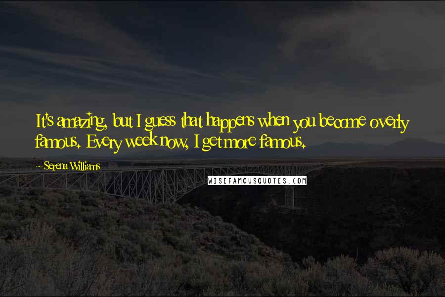Serena Williams quotes: It's amazing, but I guess that happens when you become overly famous. Every week now, I get more famous.