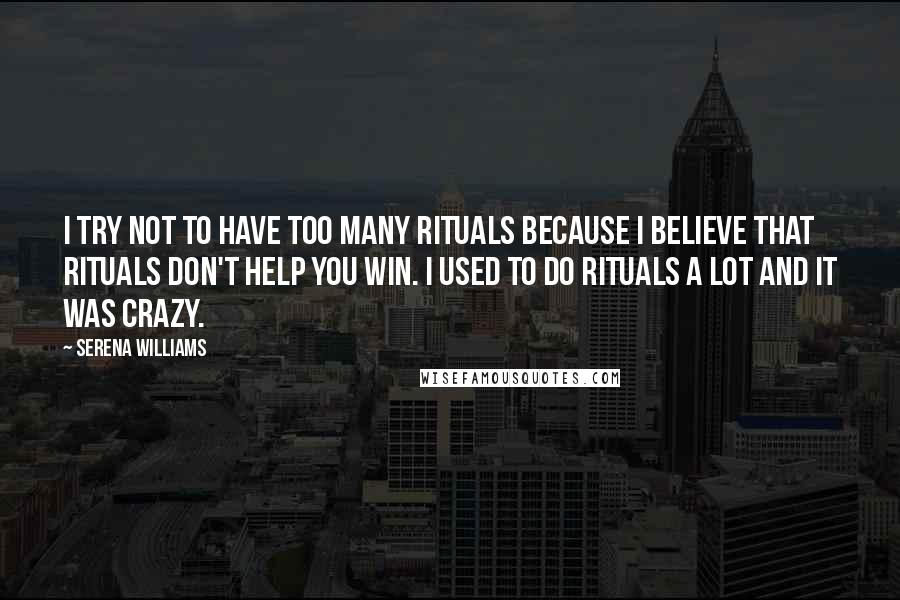 Serena Williams quotes: I try not to have too many rituals because I believe that rituals don't help you win. I used to do rituals a lot and it was crazy.