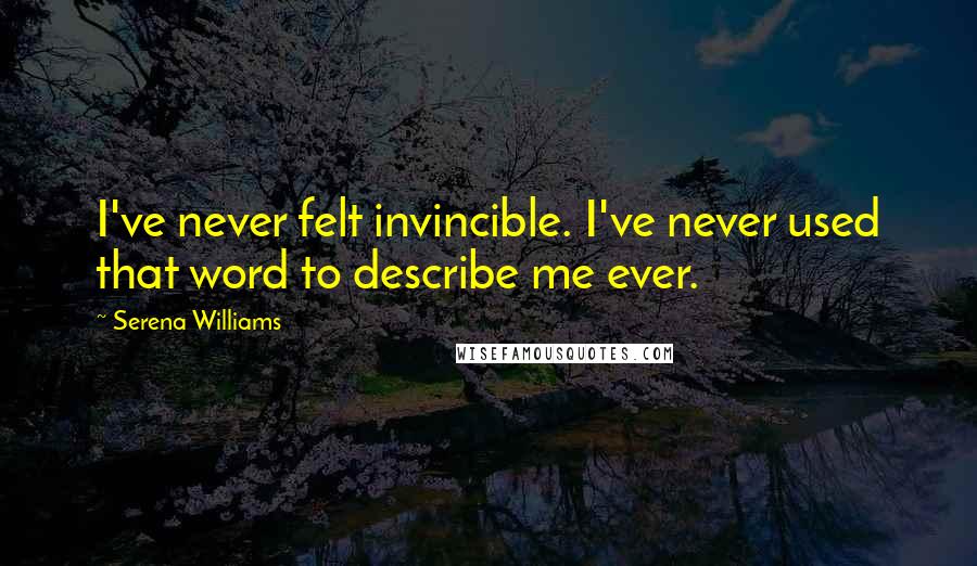 Serena Williams quotes: I've never felt invincible. I've never used that word to describe me ever.