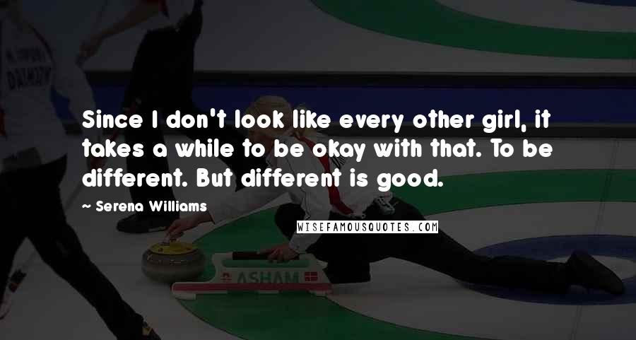 Serena Williams quotes: Since I don't look like every other girl, it takes a while to be okay with that. To be different. But different is good.