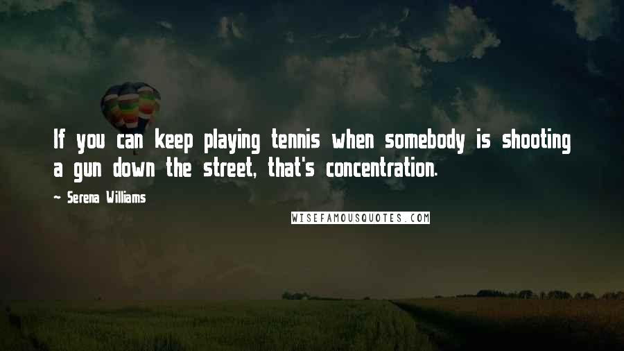 Serena Williams quotes: If you can keep playing tennis when somebody is shooting a gun down the street, that's concentration.