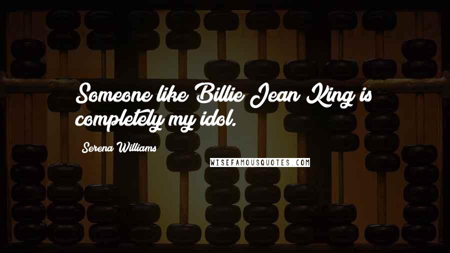 Serena Williams quotes: Someone like Billie Jean King is completely my idol.