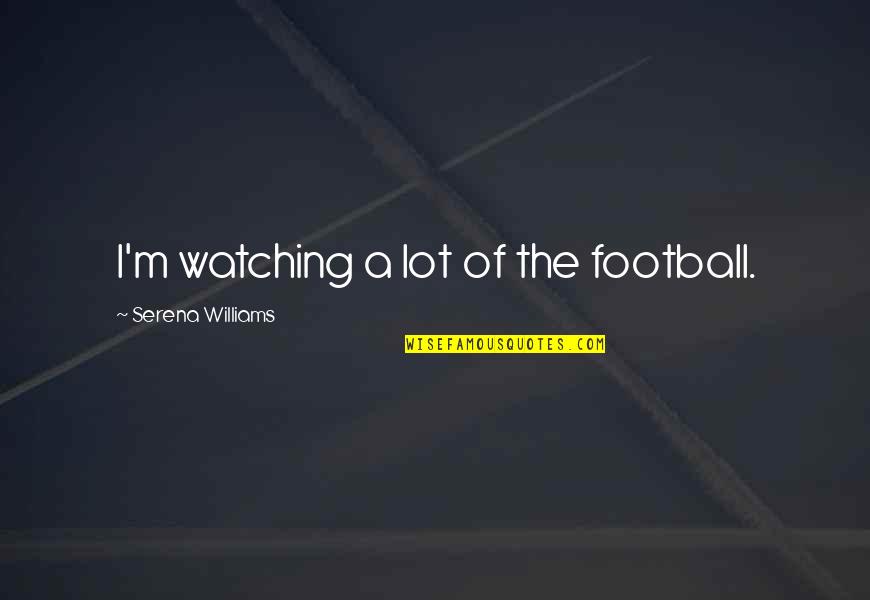 Serena Williams Quotes By Serena Williams: I'm watching a lot of the football.