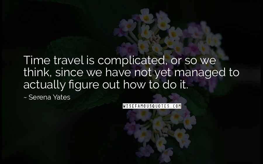 Serena Yates quotes: Time travel is complicated, or so we think, since we have not yet managed to actually figure out how to do it.