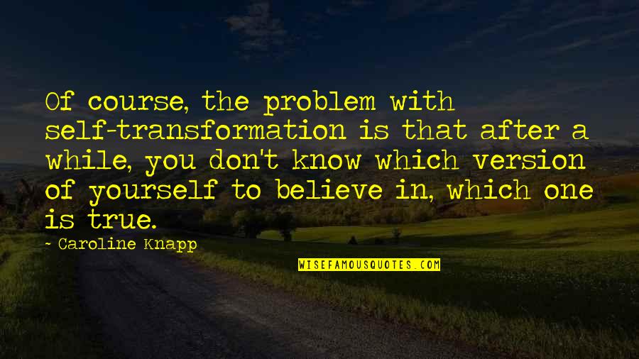 Serenata De Amor Quotes By Caroline Knapp: Of course, the problem with self-transformation is that Serenata De Amor Quotes By Caroline Knapp: Of course, the problem with self-transformation is that
