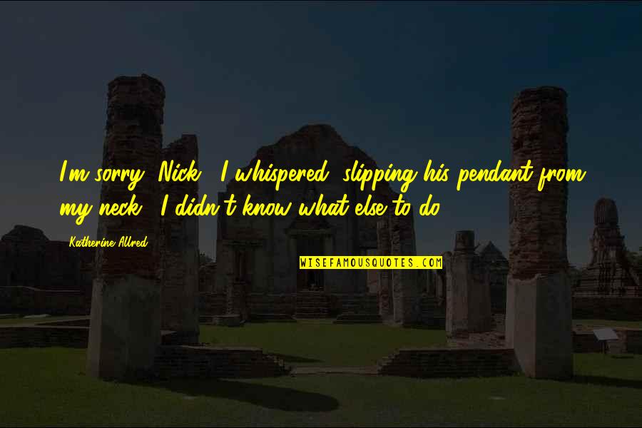 Serendipitously Spelling Quotes By Katherine Allred: I'm sorry, Nick," I whispered, slipping his pendant