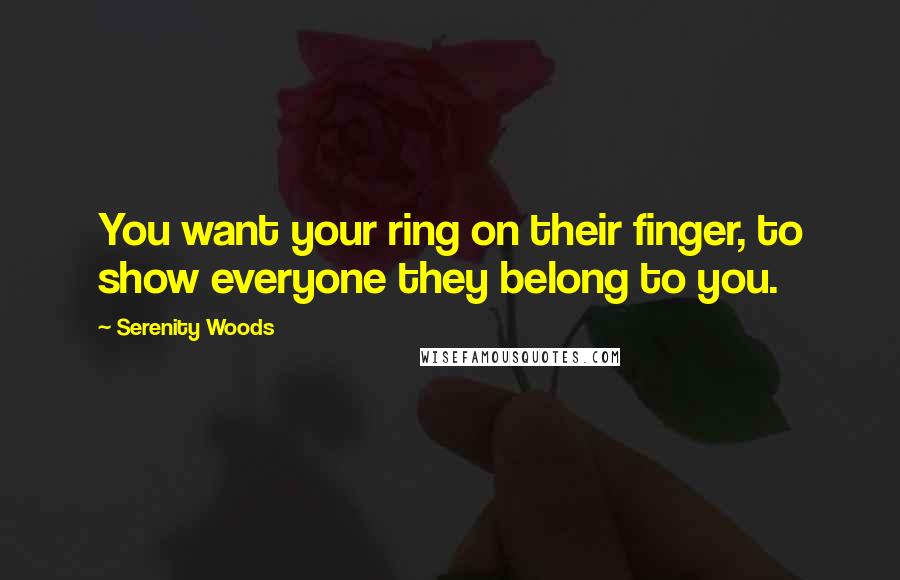 Serenity Woods quotes: You want your ring on their finger, to show everyone they belong to you.