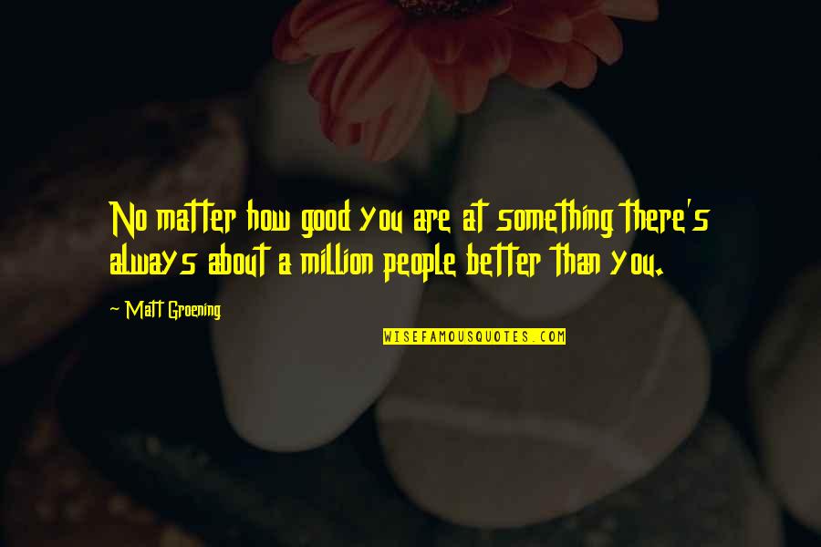 Serezha Mestnyj Quotes By Matt Groening: No matter how good you are at something Serezha Mestnyj Quotes By Matt Groening: No matter how good you are at something
