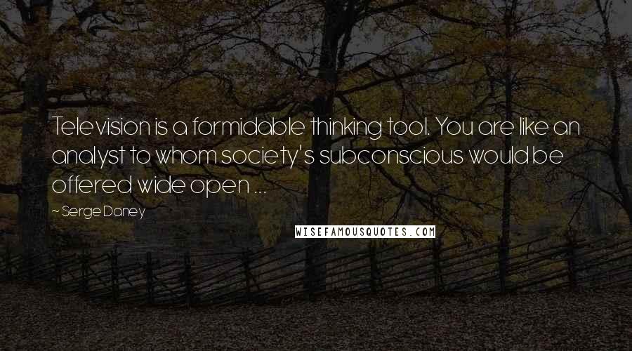 Serge Daney quotes: Television is a formidable thinking tool. You are like an analyst to whom society's subconscious would be offered wide open ...