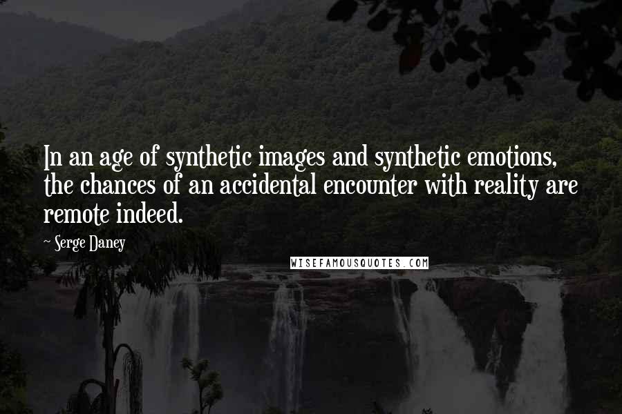 Serge Daney quotes: In an age of synthetic images and synthetic emotions, the chances of an accidental encounter with reality are remote indeed.