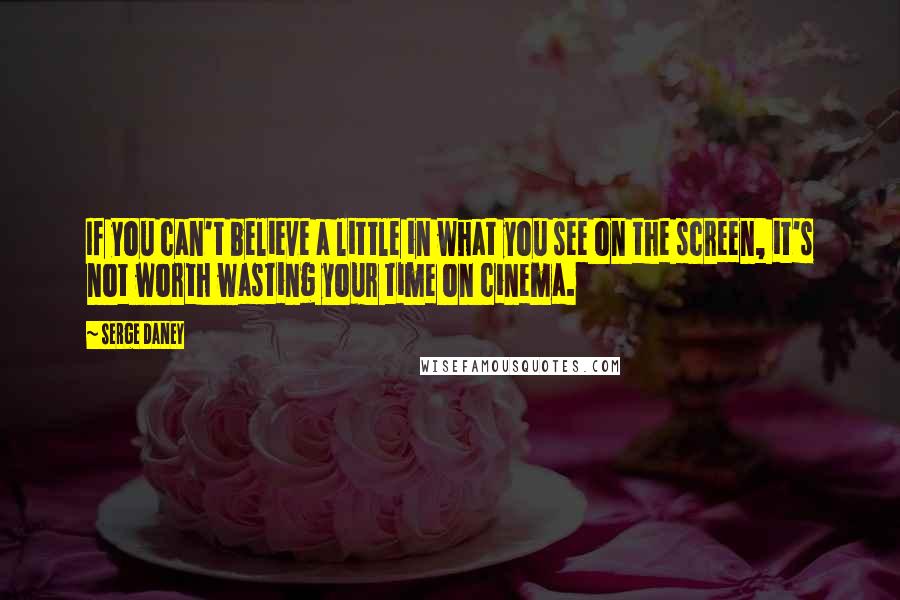 Serge Daney quotes: If you can't believe a little in what you see on the screen, it's not worth wasting your time on cinema.