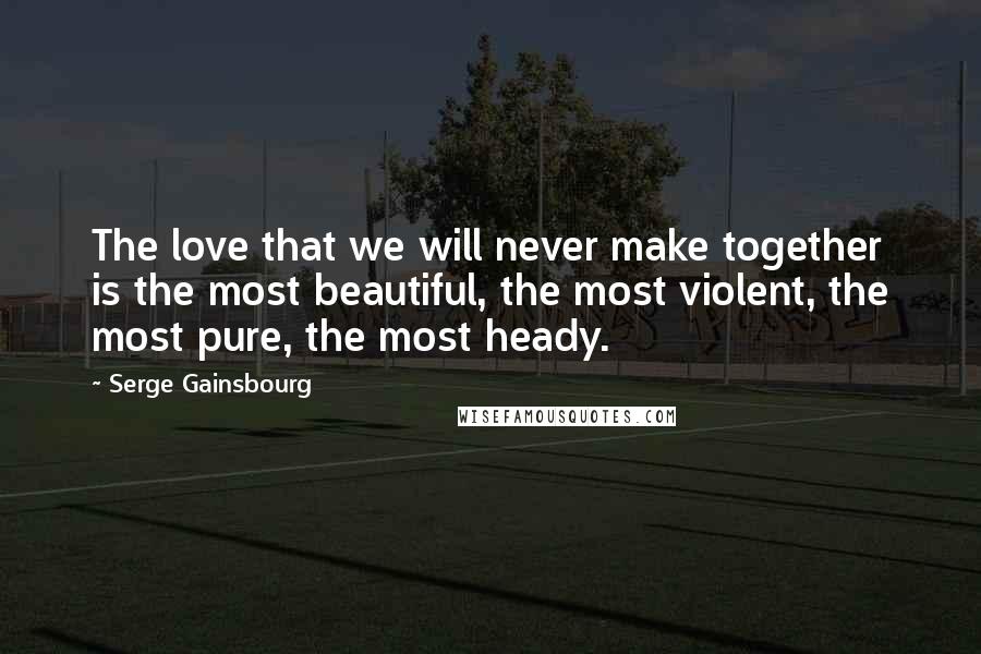 Serge Gainsbourg quotes: The love that we will never make together is the most beautiful, the most violent, the most pure, the most heady. Serge Gainsbourg quotes: The love that we will never make together is the most beautiful, the most violent, the most pure, the most heady.