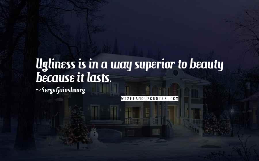 Serge Gainsbourg quotes: Ugliness is in a way superior to beauty because it lasts.