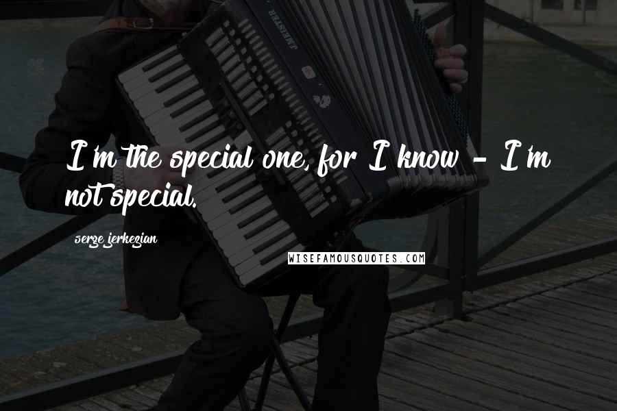 Serge Jerkezian quotes: I'm the special one, for I know - I'm not special.