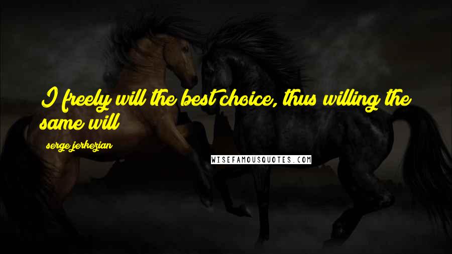 Serge Jerkezian quotes: I freely will the best choice, thus willing the same will