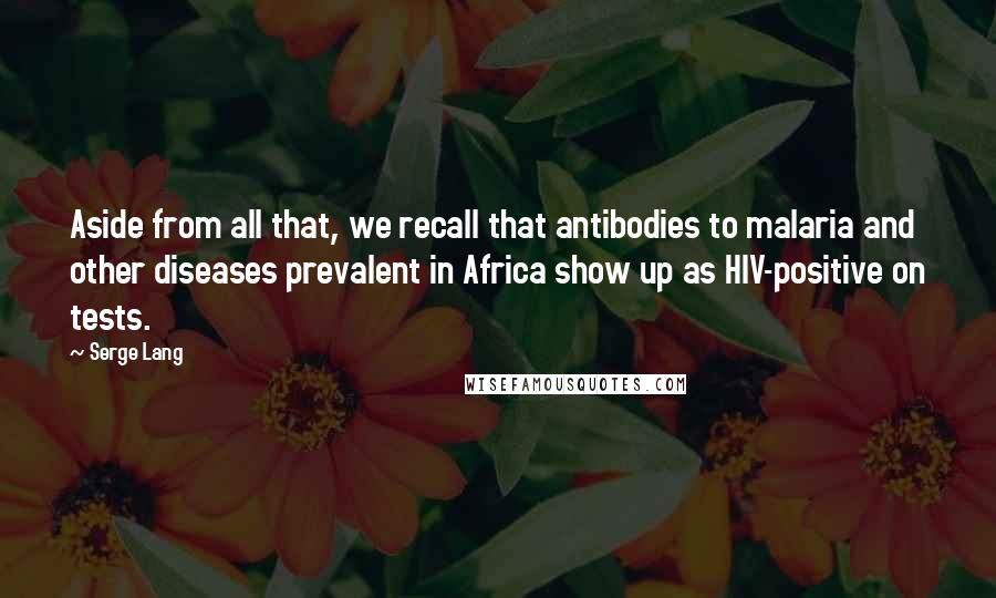 Serge Lang quotes: Aside from all that, we recall that antibodies to malaria and other diseases prevalent in Africa show up as HIV-positive on tests.