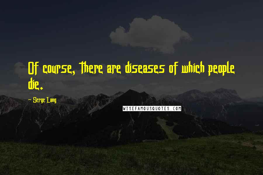 Serge Lang quotes: Of course, there are diseases of which people die.