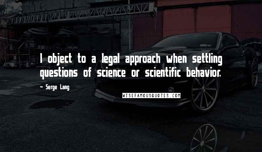 Serge Lang quotes: I object to a legal approach when settling questions of science or scientific behavior.