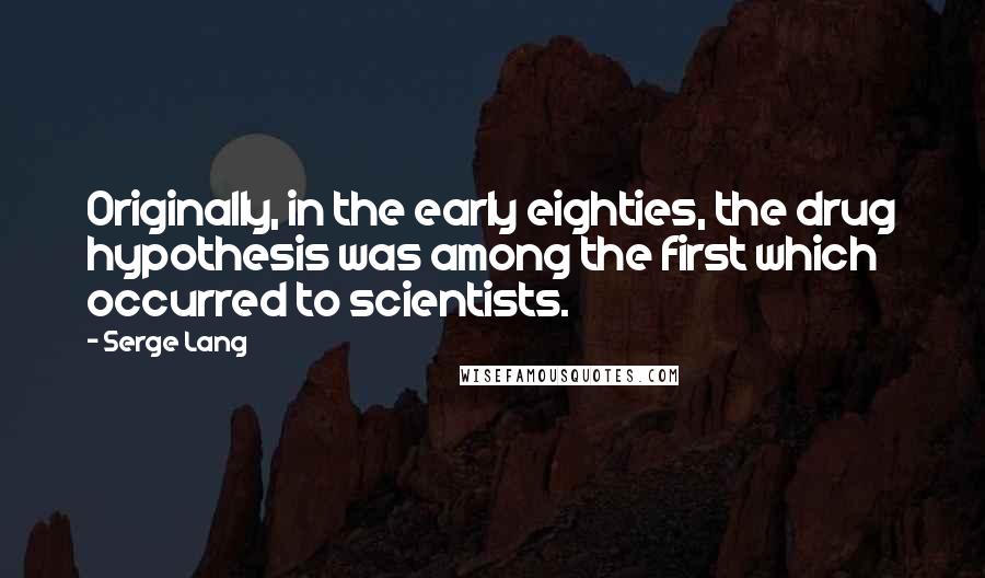 Serge Lang quotes: Originally, in the early eighties, the drug hypothesis was among the first which occurred to scientists.
