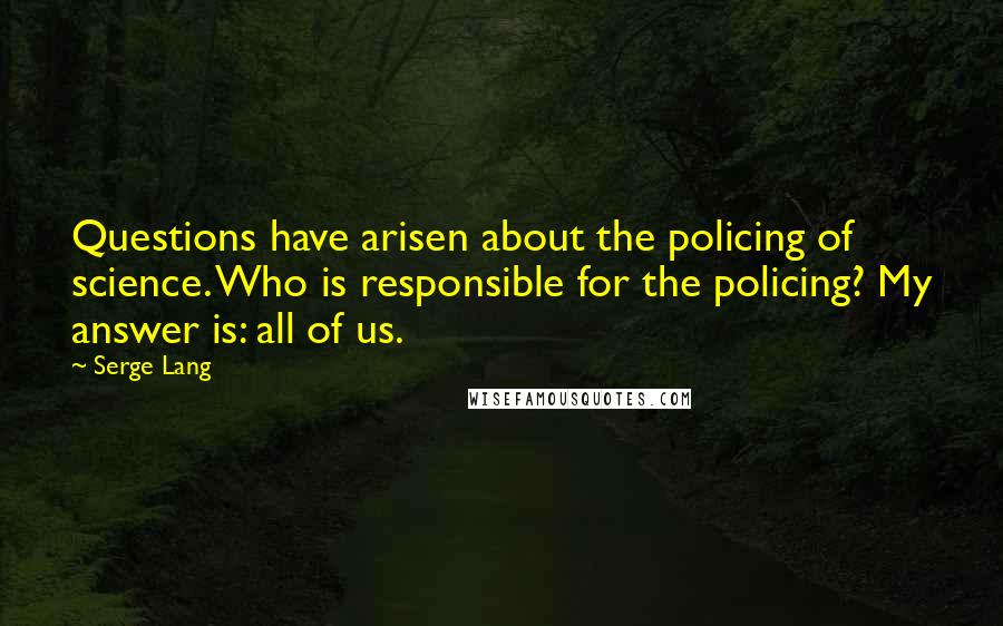 Serge Lang quotes: Questions have arisen about the policing of science. Who is responsible for the policing? My answer is: all of us.