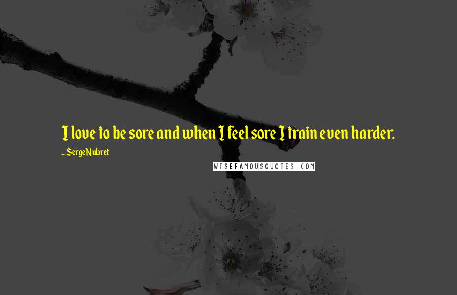 Serge Nubret quotes: I love to be sore and when I feel sore I train even harder.