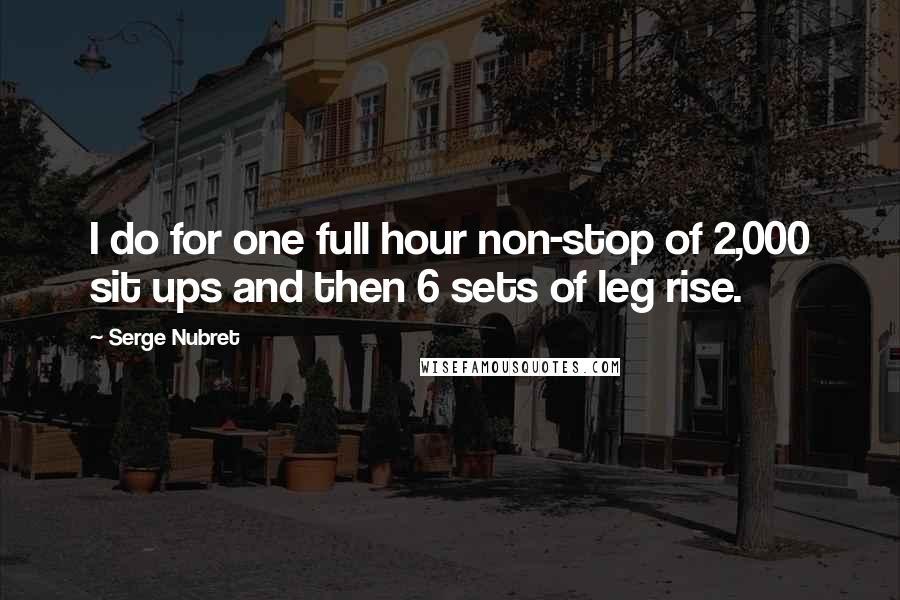 Serge Nubret quotes: I do for one full hour non-stop of 2,000 sit ups and then 6 sets of leg rise.