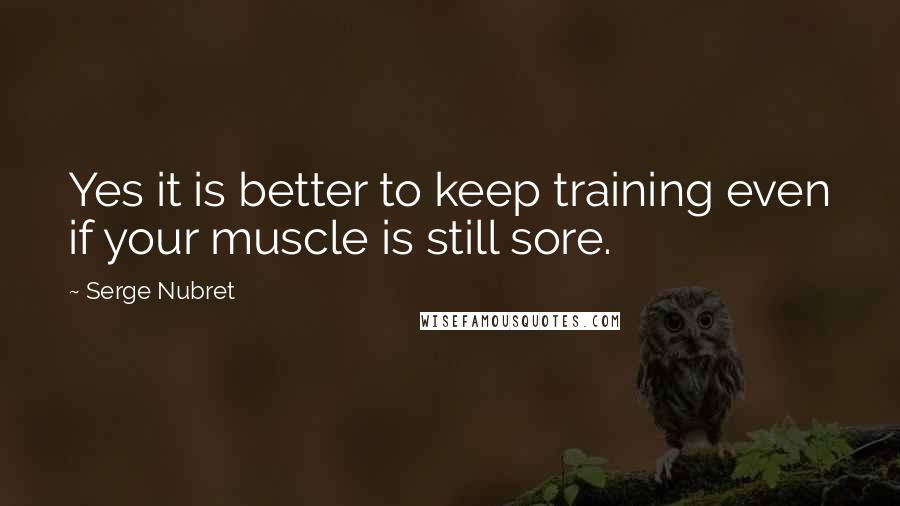 Serge Nubret quotes: Yes it is better to keep training even if your muscle is still sore.