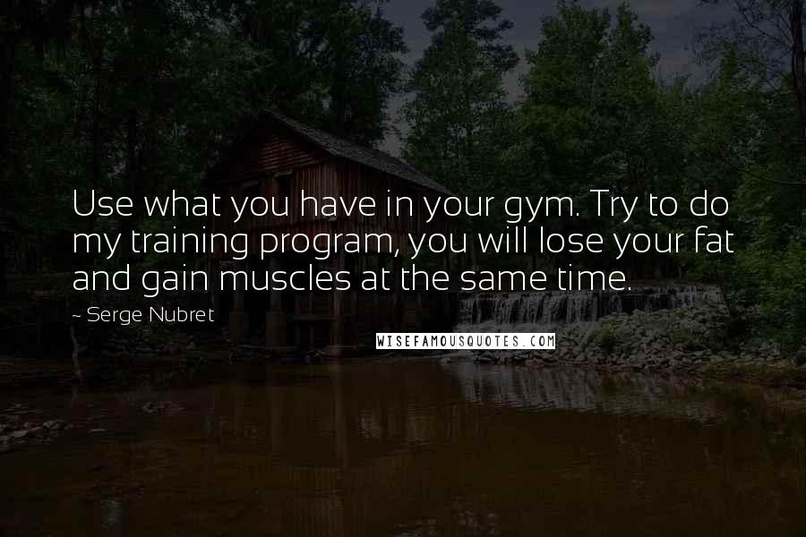 Serge Nubret quotes: Use what you have in your gym. Try to do my training program, you will lose your fat and gain muscles at the same time.