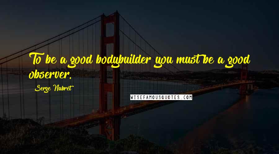 Serge Nubret quotes: To be a good bodybuilder you must be a good observer.