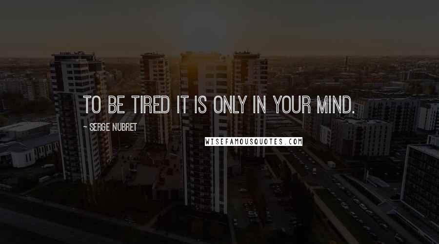 Serge Nubret quotes: To be tired it is only in your mind.