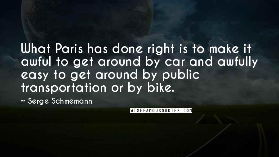 Serge Schmemann quotes: What Paris has done right is to make it awful to get around by car and awfully easy to get around by public transportation or by bike.