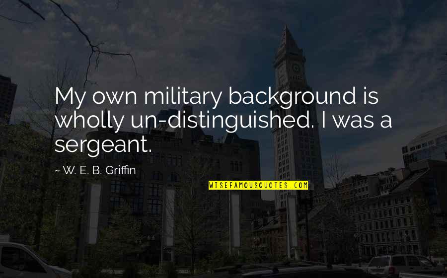 Sergeant Quotes By W. E. B. Griffin: My own military background is wholly un-distinguished. I