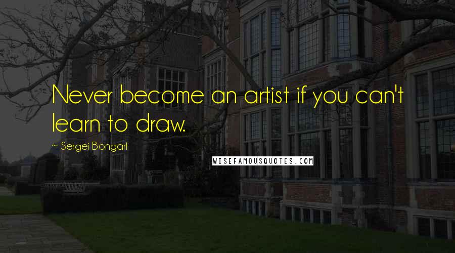 Sergei Bongart quotes: Never become an artist if you can't learn to draw.
