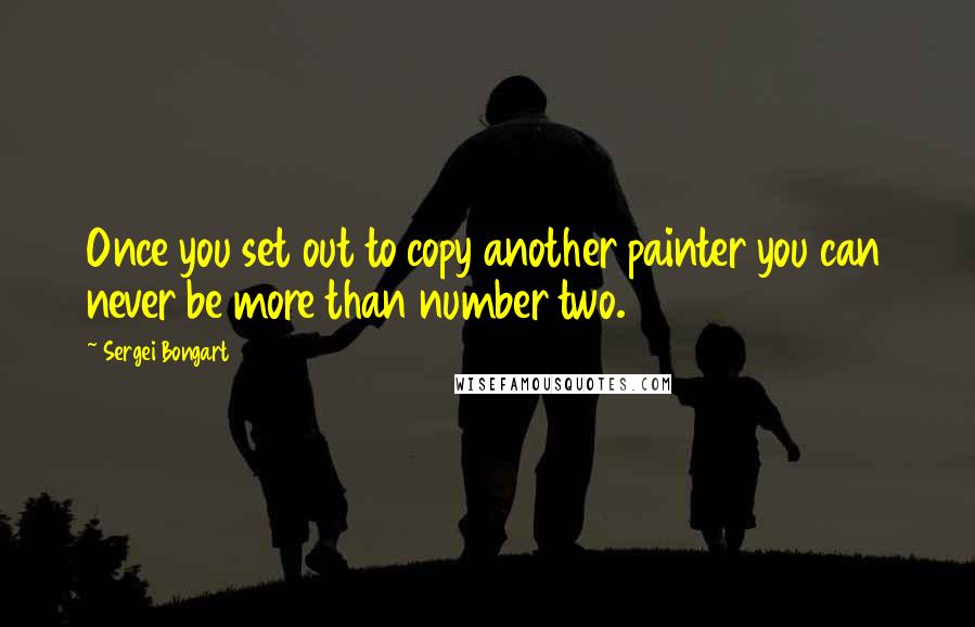 Sergei Bongart quotes: Once you set out to copy another painter you can never be more than number two.