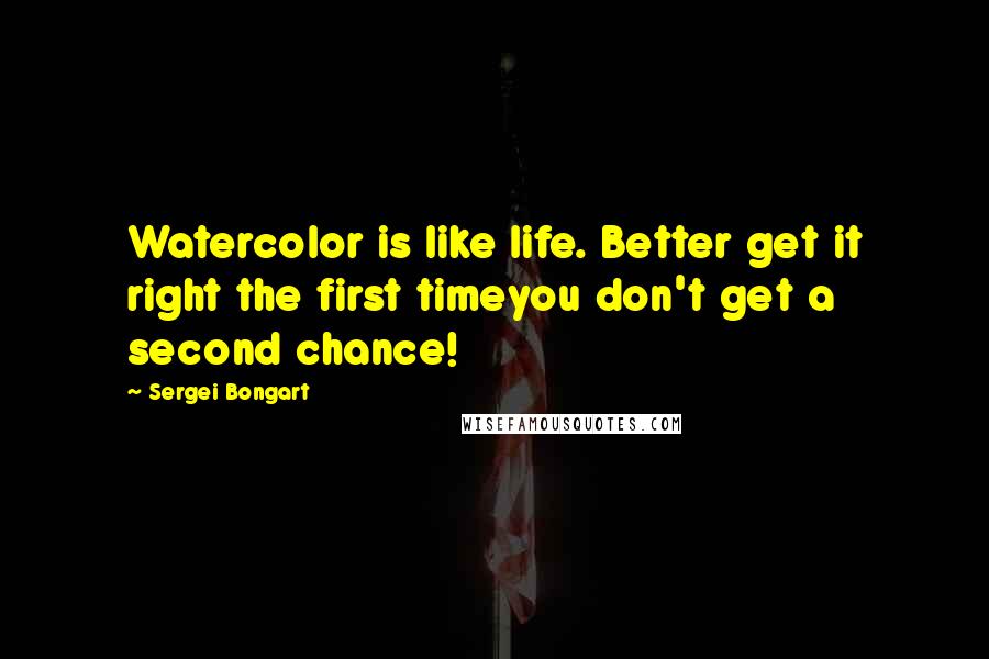 Sergei Bongart quotes: Watercolor is like life. Better get it right the first timeyou don't get a second chance!