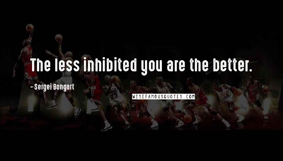 Sergei Bongart quotes: The less inhibited you are the better.