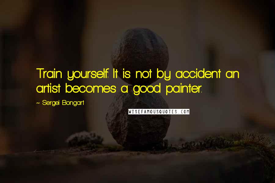 Sergei Bongart quotes: Train yourself: It is not by accident an artist becomes a good painter.