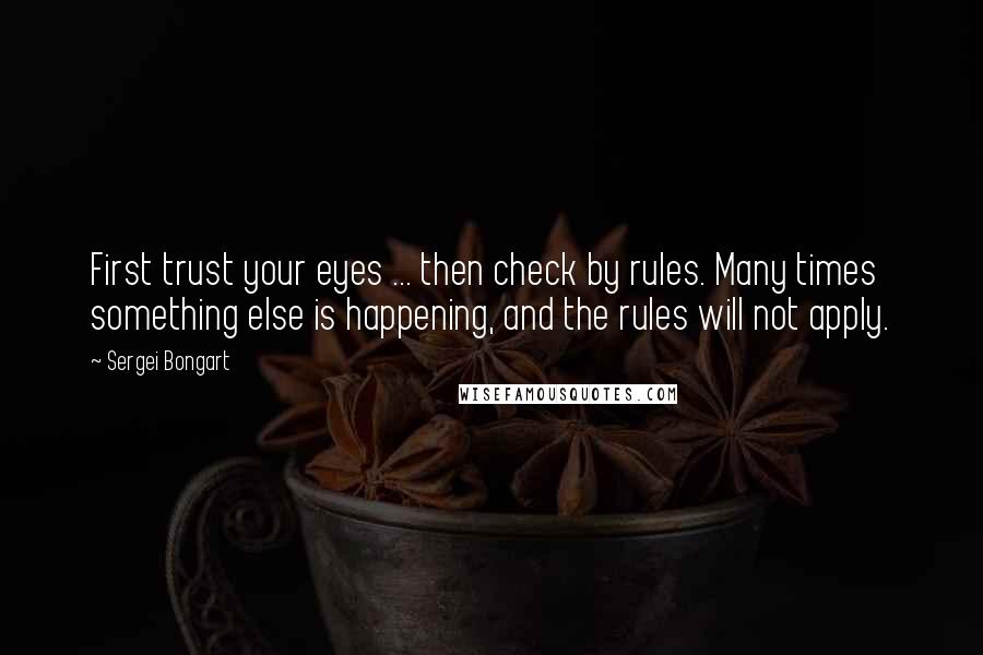Sergei Bongart quotes: First trust your eyes ... then check by rules. Many times something else is happening, and the rules will not apply.