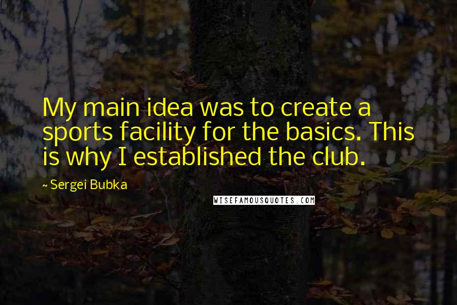 Sergei Bubka quotes: My main idea was to create a sports facility for the basics. This is why I established the club.