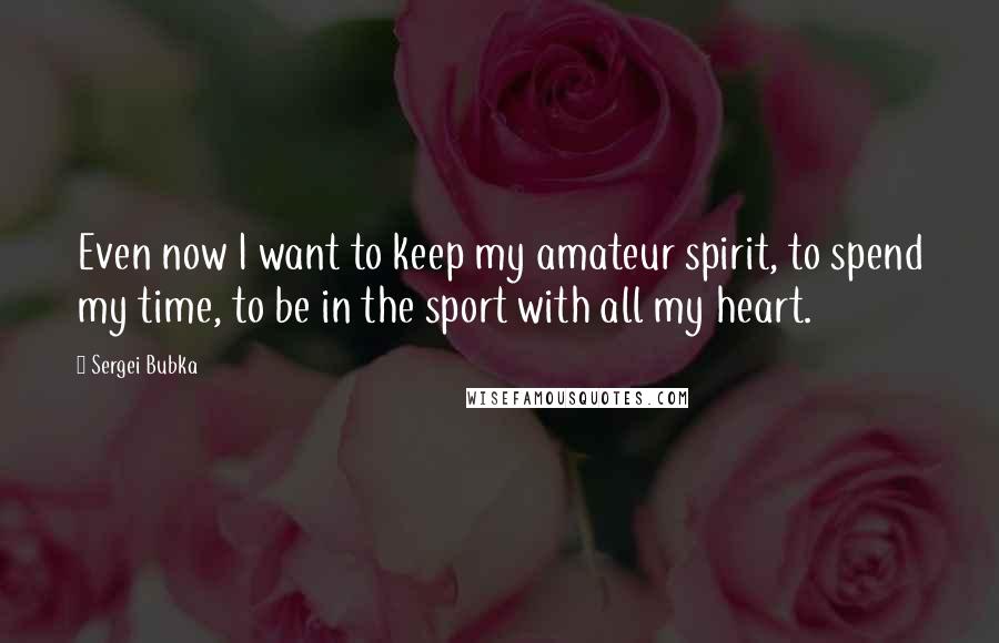 Sergei Bubka quotes: Even now I want to keep my amateur spirit, to spend my time, to be in the sport with all my heart.