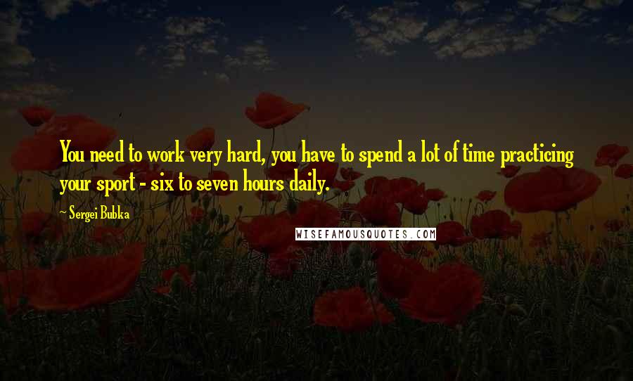 Sergei Bubka quotes: You need to work very hard, you have to spend a lot of time practicing your sport - six to seven hours daily.