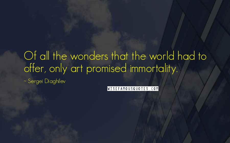 Sergei Diaghilev quotes: Of all the wonders that the world had to offer, only art promised immortality.