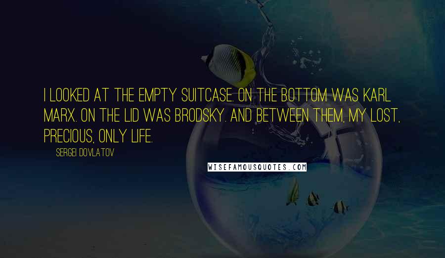 Sergei Dovlatov quotes: I looked at the empty suitcase. On the bottom was Karl Marx. On the lid was Brodsky. And between them, my lost, precious, only life.