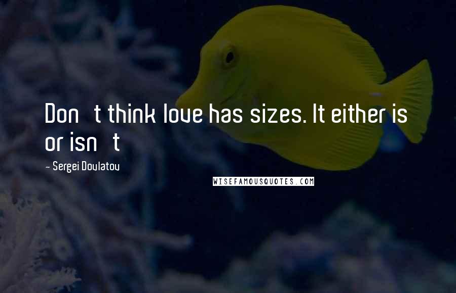 Sergei Dovlatov quotes: Don't think love has sizes. It either is or isn't