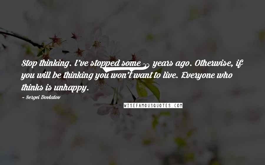 Sergei Dovlatov quotes: Stop thinking. I've stopped some 15 years ago. Otherwise, if you will be thinking you won't want to live. Everyone who thinks is unhappy.