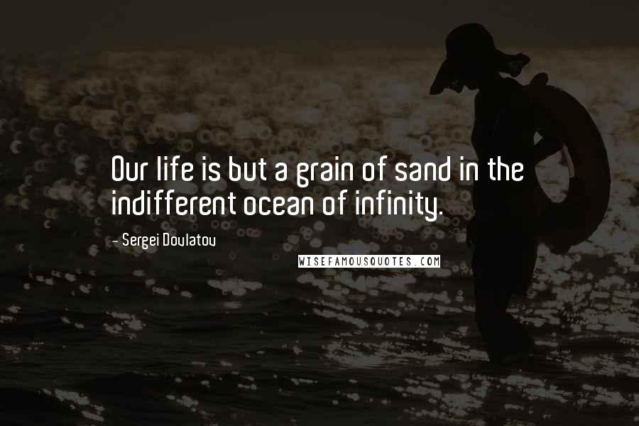 Sergei Dovlatov quotes: Our life is but a grain of sand in the indifferent ocean of infinity.