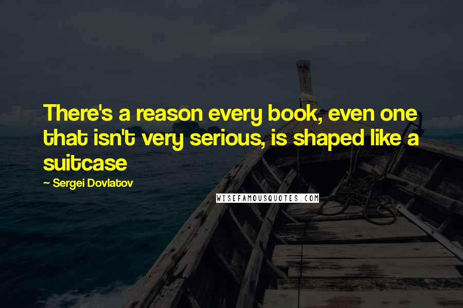 Sergei Dovlatov quotes: There's a reason every book, even one that isn't very serious, is shaped like a suitcase