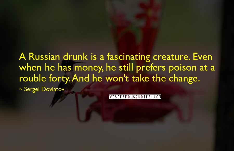 Sergei Dovlatov quotes: A Russian drunk is a fascinating creature. Even when he has money, he still prefers poison at a rouble forty. And he won't take the change.