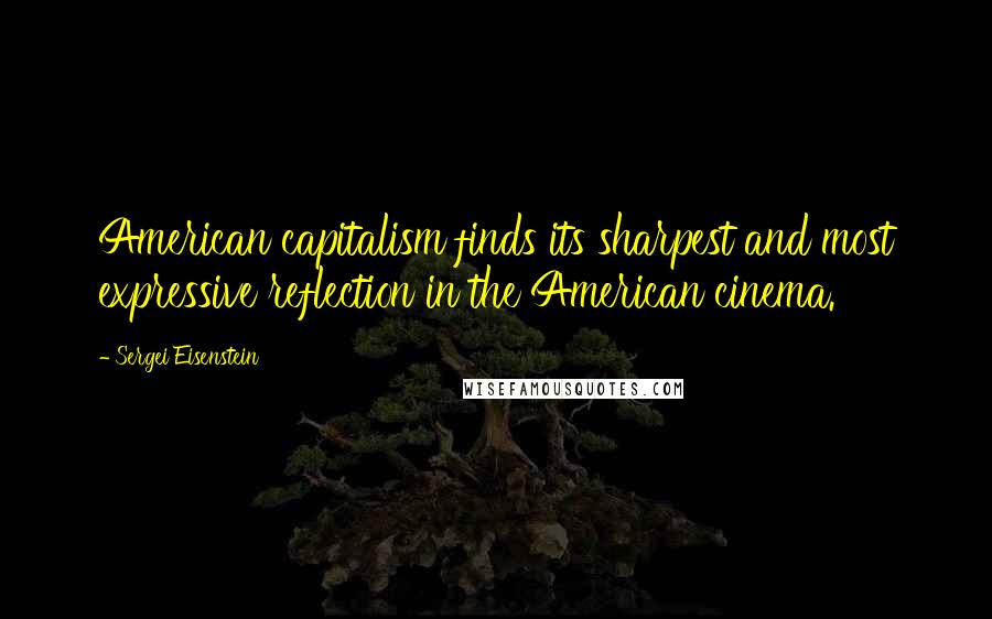 Sergei Eisenstein quotes: American capitalism finds its sharpest and most expressive reflection in the American cinema.