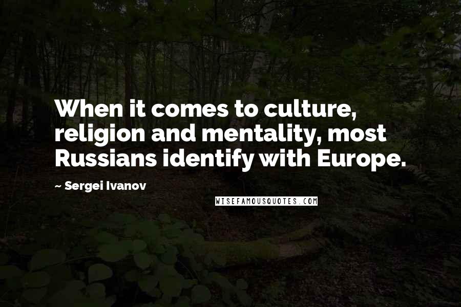 Sergei Ivanov quotes: When it comes to culture, religion and mentality, most Russians identify with Europe.